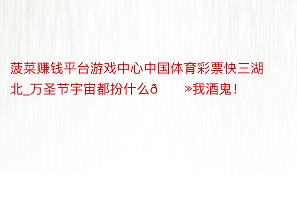 菠菜赚钱平台游戏中心中国体育彩票快三湖北_万圣节宇宙都扮什么👻我酒鬼!