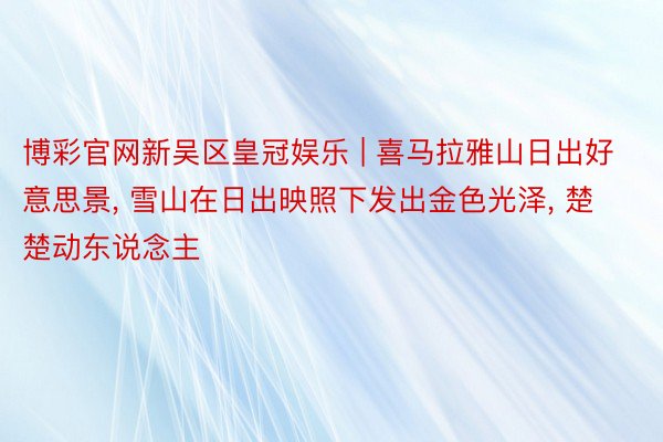 博彩官网新吴区皇冠娱乐 | 喜马拉雅山日出好意思景, 雪山在日出映照下发出金色光泽, 楚楚动东说念主