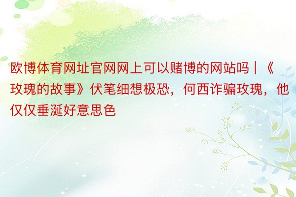欧博体育网址官网网上可以赌博的网站吗 | 《玫瑰的故事》伏笔细想极恐，何西诈骗玫瑰，他仅仅垂涎好意思色