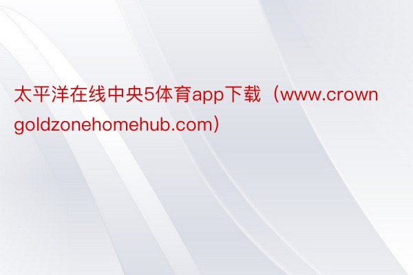 太平洋在线中央5体育app下载（www.crowngoldzonehomehub.com）