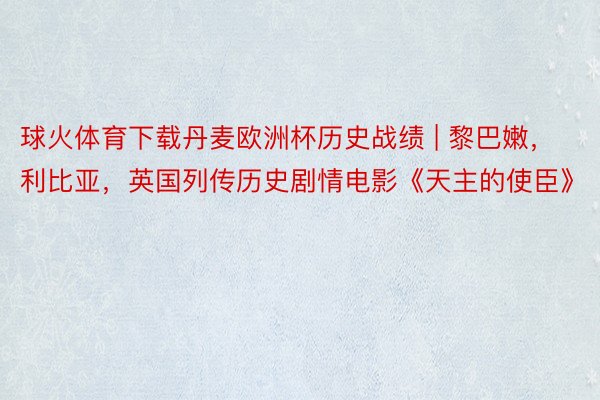 球火体育下载丹麦欧洲杯历史战绩 | 黎巴嫩,利比亚,英国列传历史剧情电影《天主的使臣》