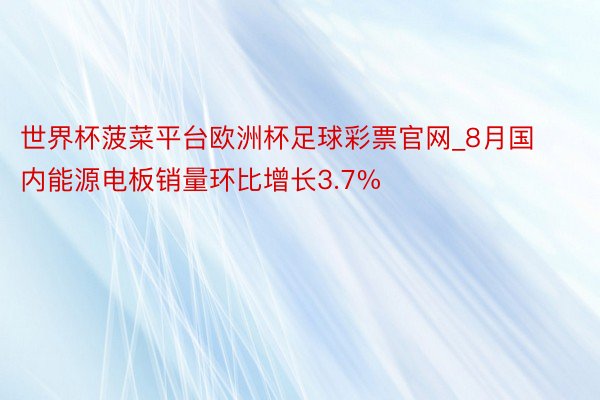 世界杯菠菜平台欧洲杯足球彩票官网_8月国内能源电板销量环比增长3.7%