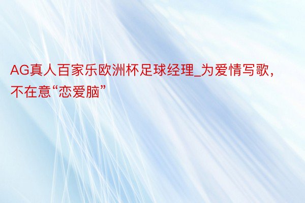 AG真人百家乐欧洲杯足球经理_为爱情写歌，不在意“恋爱脑”