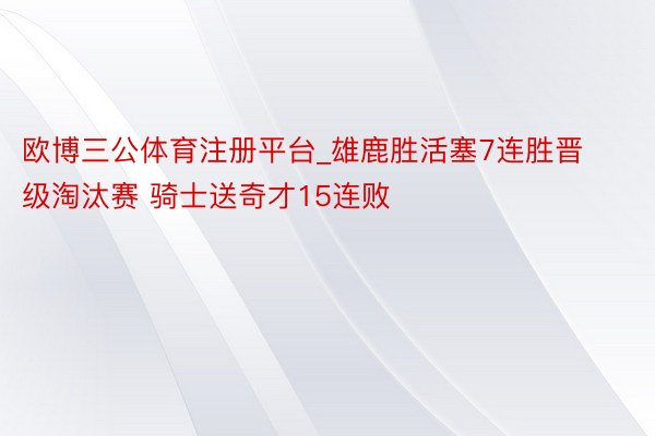 欧博三公体育注册平台_雄鹿胜活塞7连胜晋级淘汰赛 骑士送奇才15连败