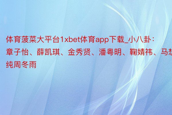 体育菠菜大平台1xbet体育app下载_小八卦：章子怡、薛凯琪、金秀贤、潘粤明、鞠婧祎、马想纯周冬雨