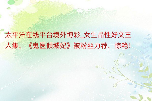 太平洋在线平台境外博彩_女生品性好文王人集，《鬼医倾城妃》被粉丝力荐，惊艳！
